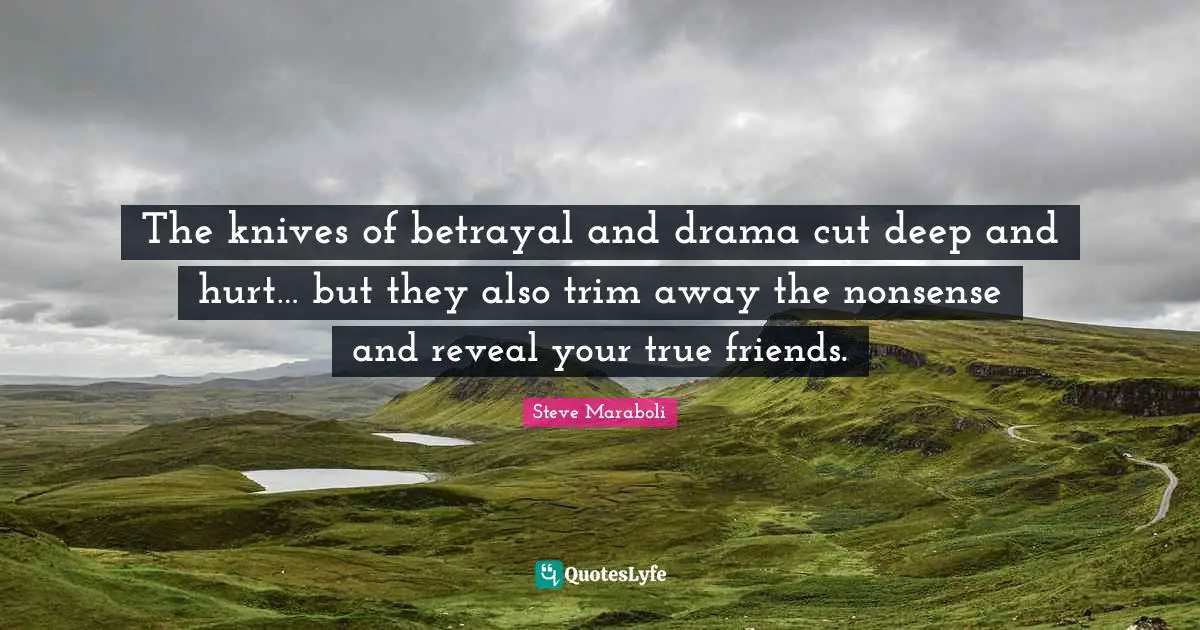 The knives of betrayal and drama cut deep and hurt… but they also trim away the nonsense and reveal your true friends.