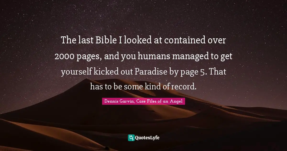 The last Bible I looked at contained over 2000 pages, and you humans managed to get yourself kicked out Paradise by page 5. That has to be some kind of record.