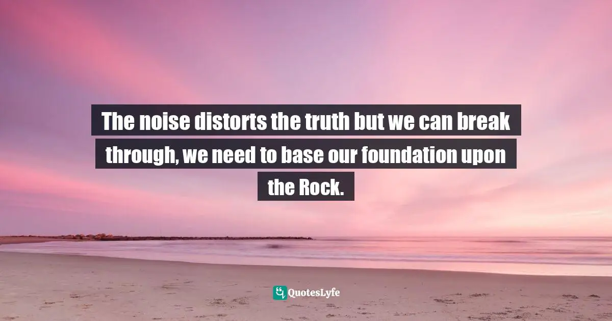 Eric Samuel Timm Quotes: "The noise distorts the truth but we can break through, we need to base our foundation upon the Rock."