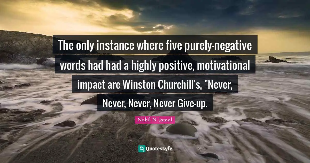 The only instance where five purely-negative words had had a highly positive, motivational impact are Winston Churchill's, "Never, Never, Never, Never Give-up.