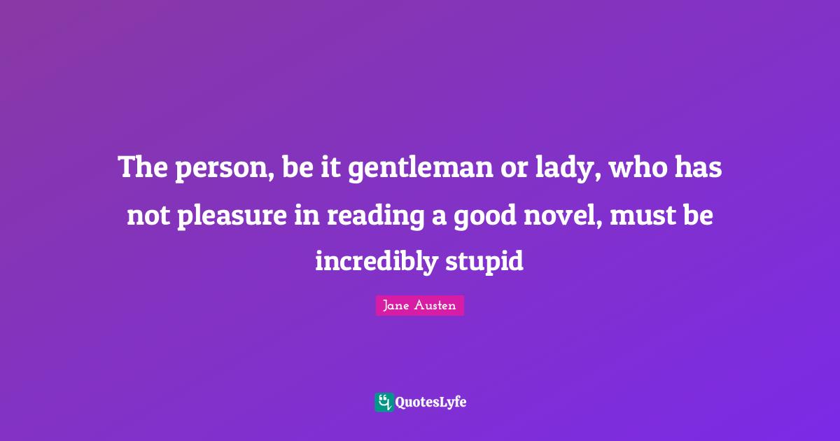 The person, be it gentleman or lady, who has not pleasure in reading a good novel, must be incredibly stupid