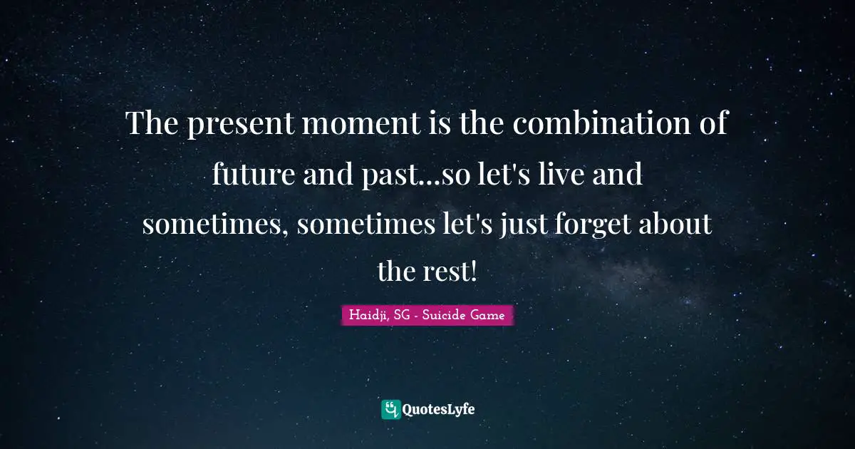 The present moment is the combination of future and past...so let's live and sometimes, sometimes let's just forget about the rest!