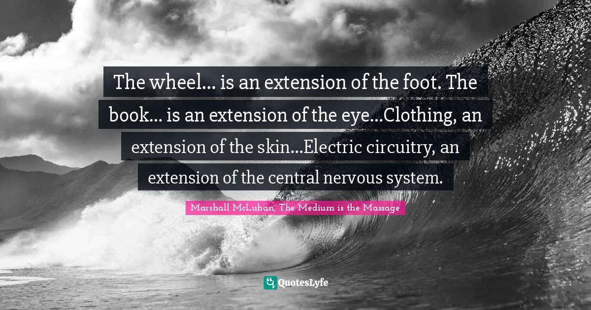 The wheel… is an extension of the foot. The book… is an extension of the eye…Clothing, an extension of the skin…Electric circuitry, an extension of the central nervous system.