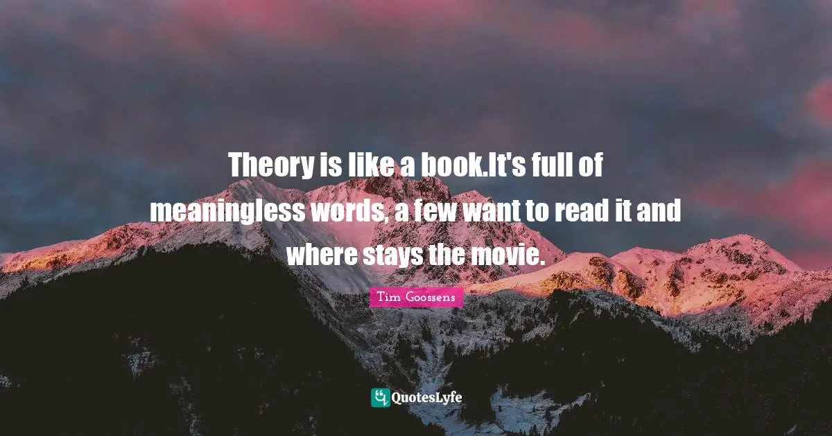 Theory is like a book.It's full of meaningless words, a few want to read it and where stays the movie.