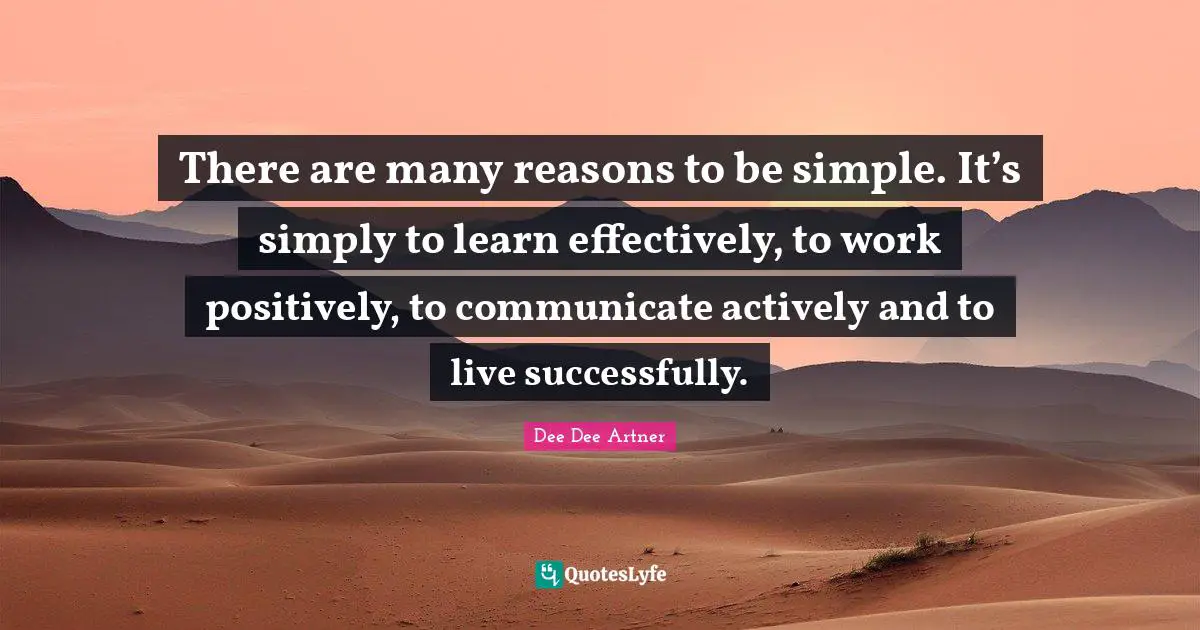 Dee Dee Artner Quotes: "There are many reasons to be simple. It’s simply to learn effectively, to work positively, to communicate actively and to live successfully."