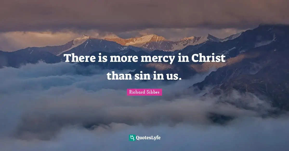 Richard Sibbes Quotes: "There is more mercy in Christ than sin in us."