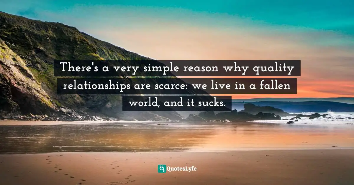 There's a very simple reason why quality relationships are scarce: we live in a fallen world, and it sucks.