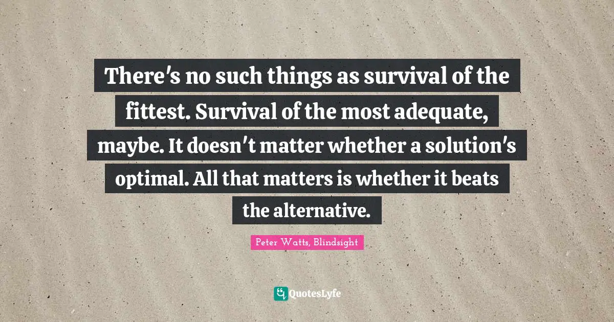 There's no such things as survival of the fittest. Survival of the most adequate, maybe. It doesn't matter whether a solution's optimal. All that matters is whether it beats the alternative.