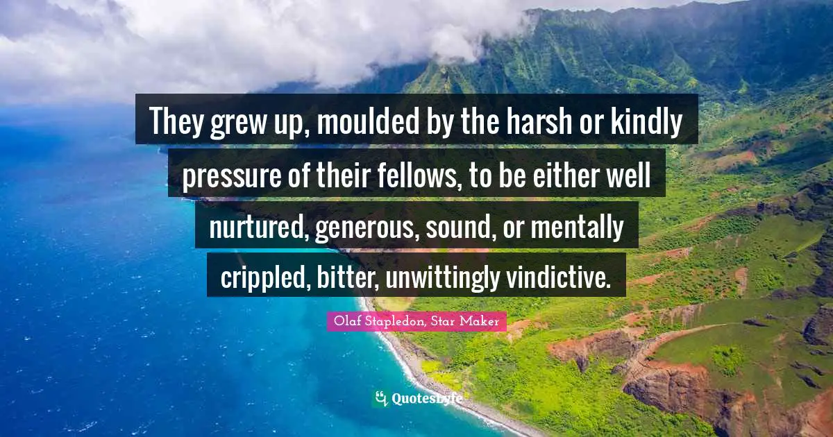 Olaf Stapledon Quotes: "They grew up, moulded by the harsh or kindly pressure of their fellows, to be either well nurtured, generous, sound, or mentally crippled, bitter, unwittingly vindictive."