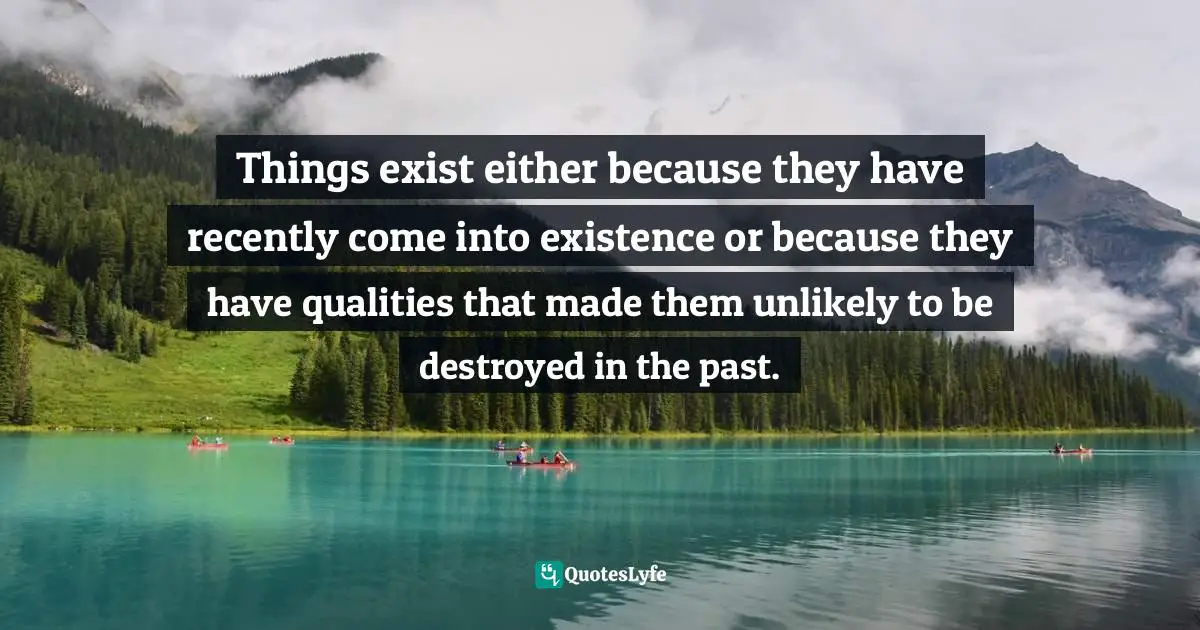 Destroy Quotes: "Things exist either because they have recently come into existence or because they have qualities that made them unlikely to be destroyed in the past."