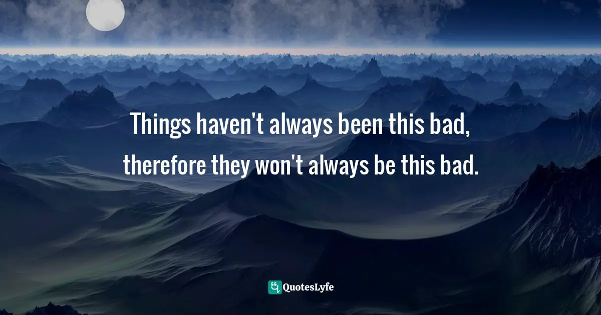 Things haven't always been this bad, therefore they won't always be this bad.