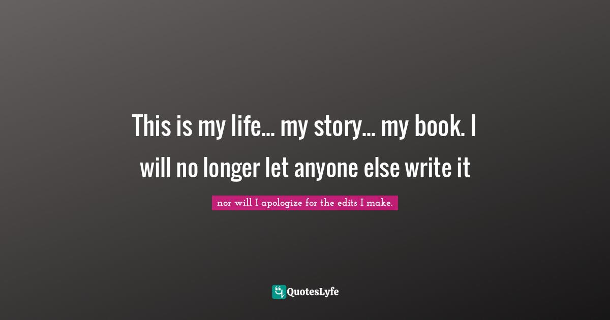 This is my life... my story... my book. I will no longer let anyone else write it