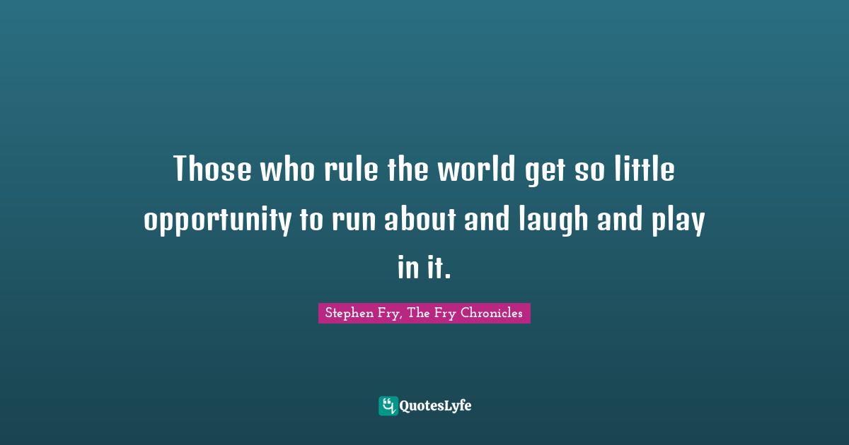 Stephen Fry Quotes: "Those who rule the world get so little opportunity to run about and laugh and play in it."
