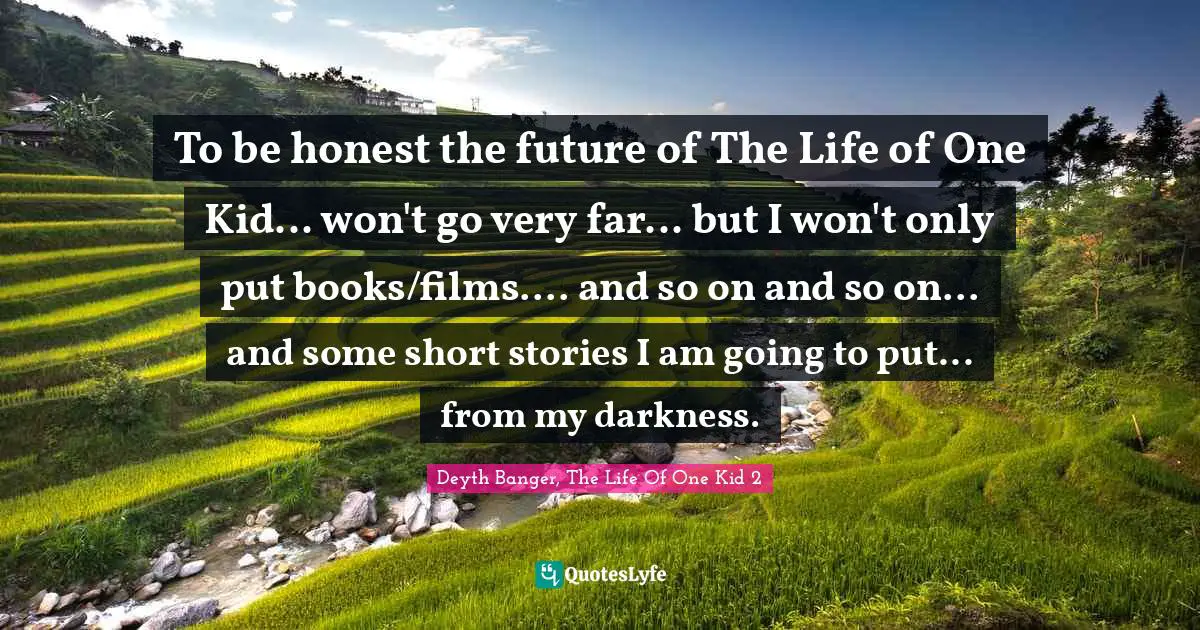 To be honest the future of The Life of One Kid... won't go very far... but I won't only put books/films.... and so on and so on... and some short stories I am going to put... from my darkness.