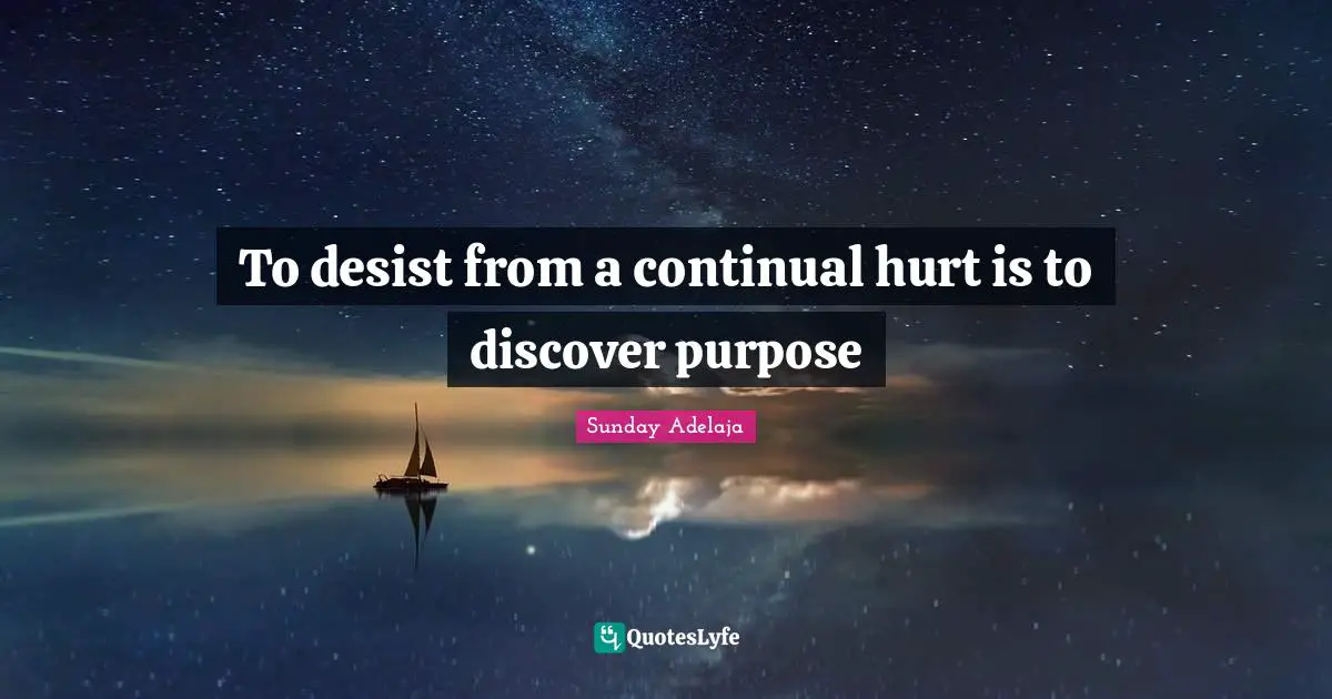 To desist from a continual hurt is to discover purpose