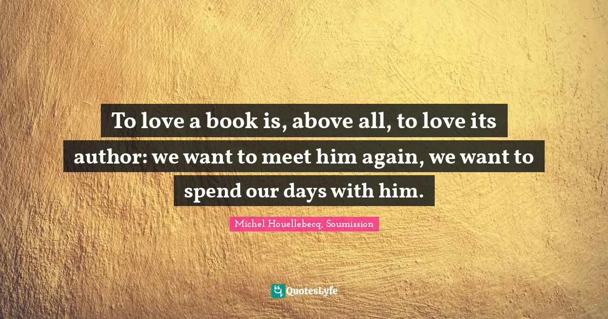 To love a book is, above all, to love its author: we want to meet him again, we want to spend our days with him.