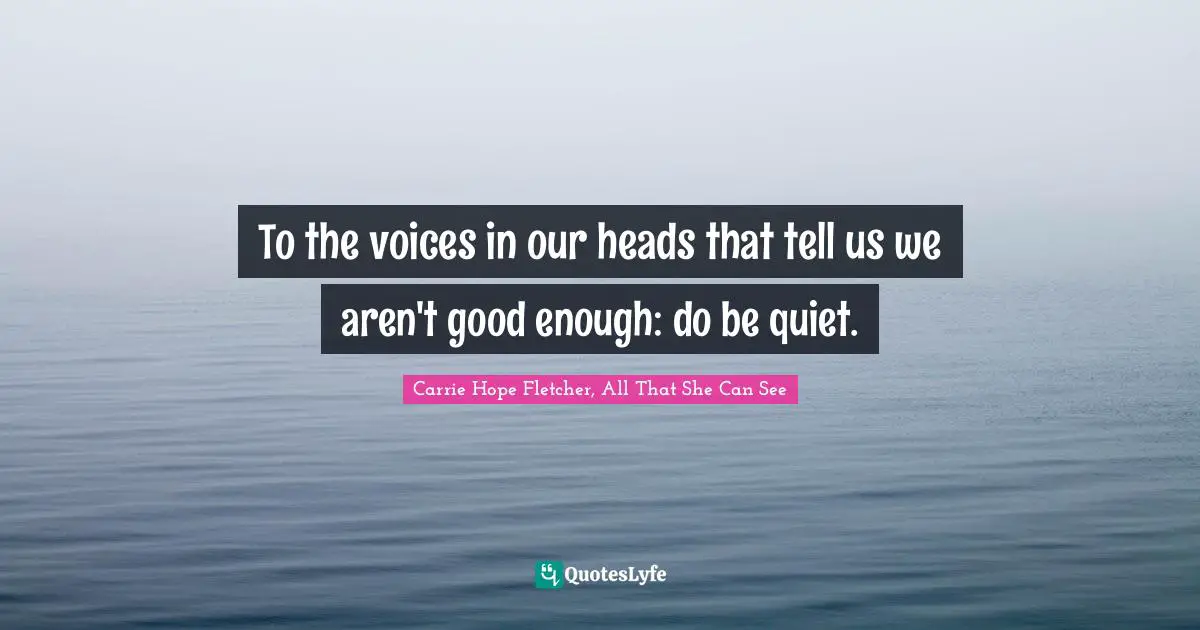 To the voices in our heads that tell us we aren't good enough: do be quiet.