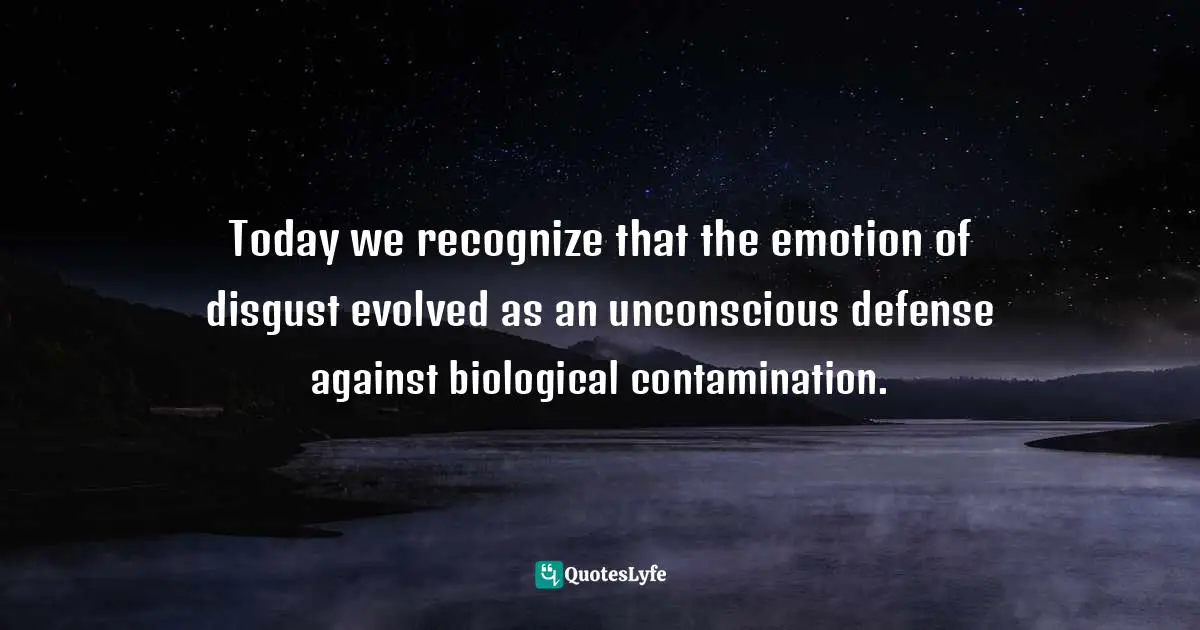 Today we recognize that the emotion of disgust evolved as an unconscious defense against biological contamination.