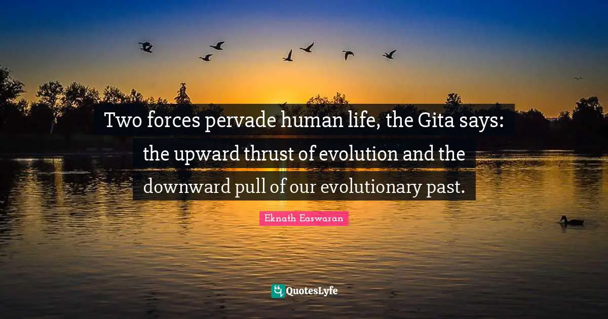Eknath Easwaran Quotes: "Two forces pervade human life, the Gita says: the upward thrust of evolution and the downward pull of our evolutionary past."