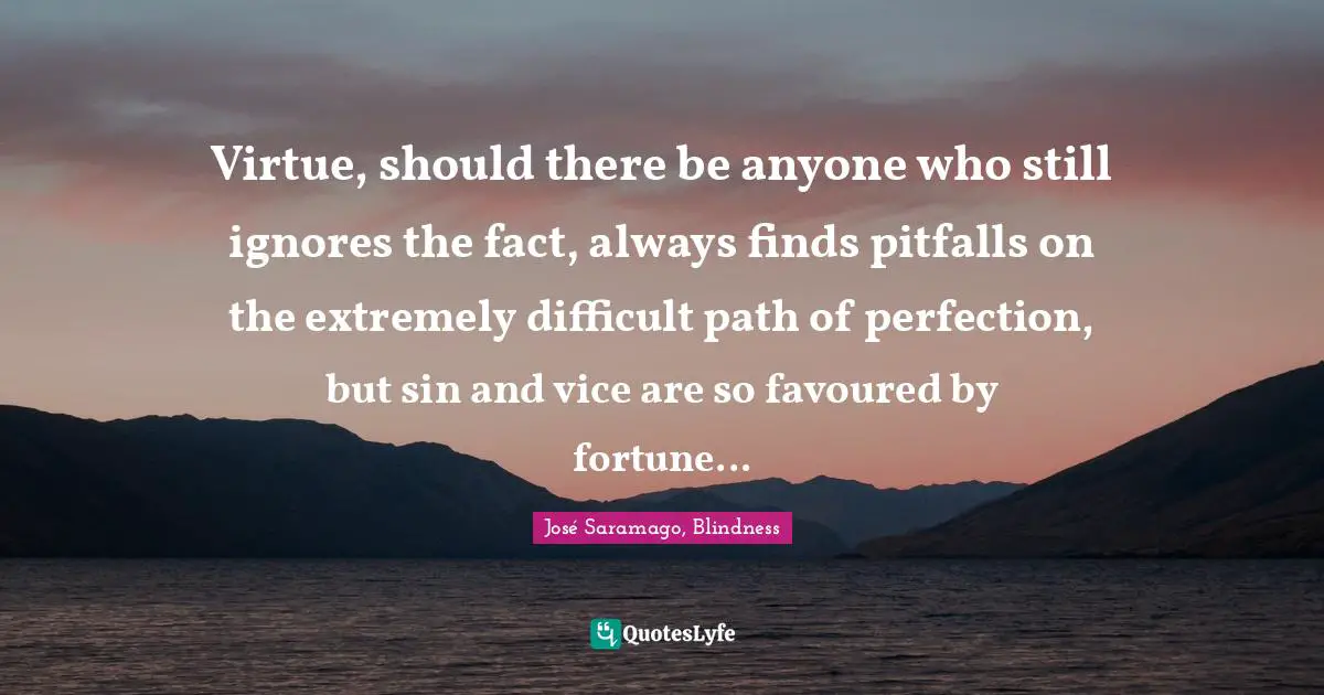 José Saramago, Blindness Quotes: Virtue, should there be anyone who still ignores the fact, always finds pitfalls on the extremely difficult path of perfection, but sin and vice are so favoured by fortune...