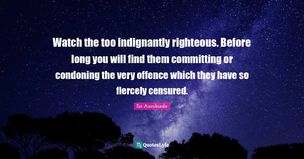 Righteousness Quotes: "Watch the too indignantly righteous. Before long you will find them committing or condoning the very offence which they have so fiercely censured."
