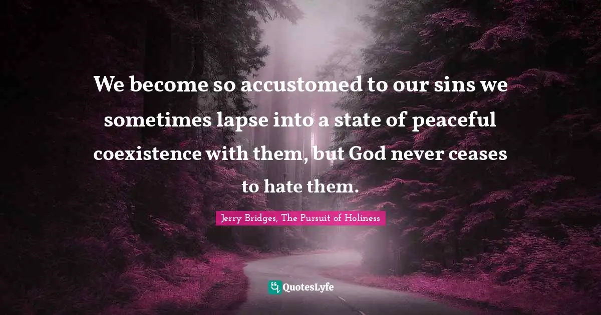 We become so accustomed to our sins we sometimes lapse into a state of peaceful coexistence with them, but God never ceases to hate them.