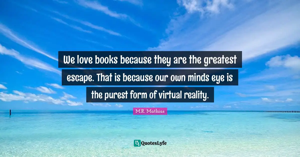 Realizations Quotes: "We love books because they are the greatest escape. That is because our own minds eye is the purest form of virtual reality."