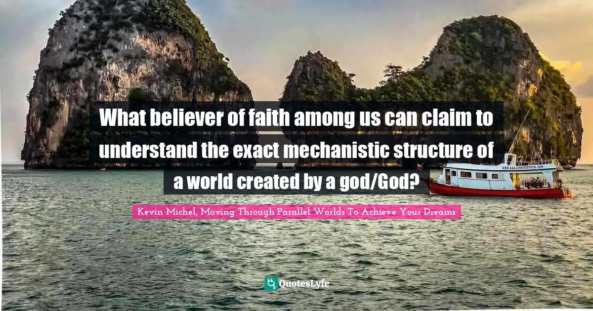 Many Worlds Interpretation Quotes: "What believer of faith among us can claim to understand the exact mechanistic structure of a world created by a god/God?"