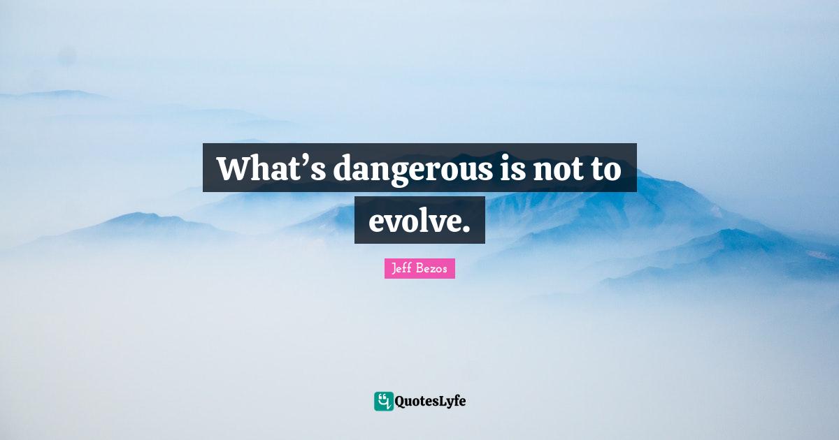 What’s dangerous is not to evolve.