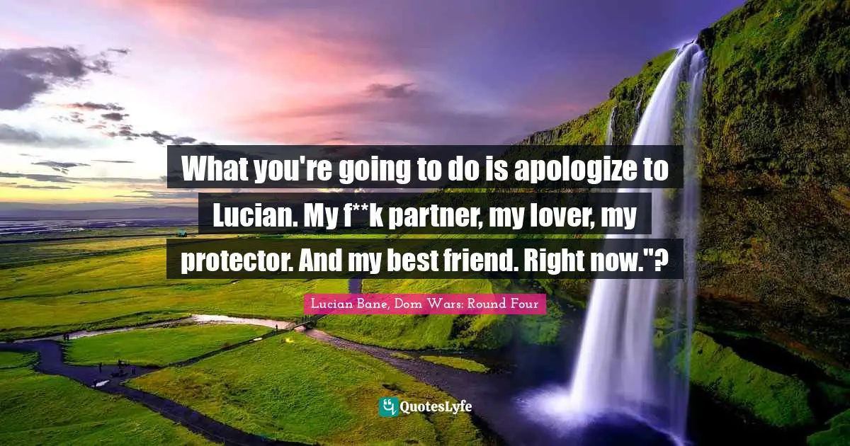 What you're going to do is apologize to Lucian. My f**k partner, my lover, my protector. And my best friend. Right now."?