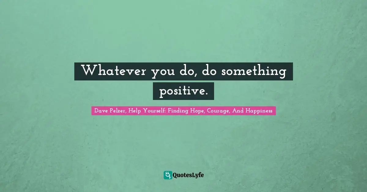 Whatever you do, do something positive.