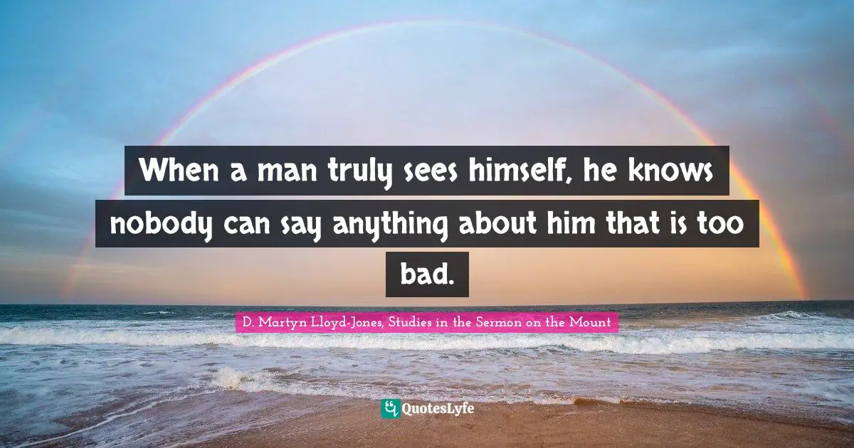 When a man truly sees himself, he knows nobody can say anything about him that is too bad.