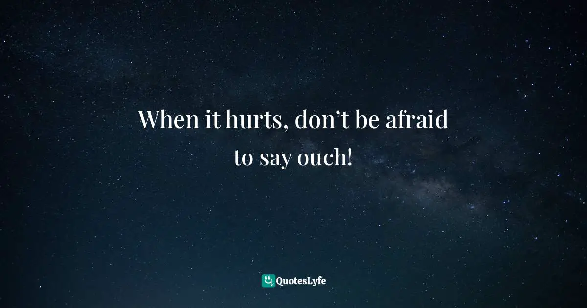 When it hurts, don’t be afraid to say ouch!