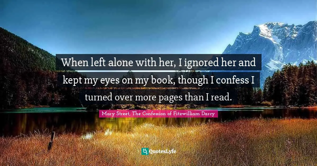 Fitzwilliam Darcy Quotes: "When left alone with her, I ignored her and kept my eyes on my book, though I confess I turned over more pages than I read."