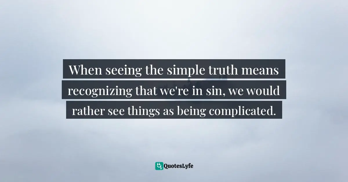 When seeing the simple truth means recognizing that we're in sin, we would rather see things as being complicated.