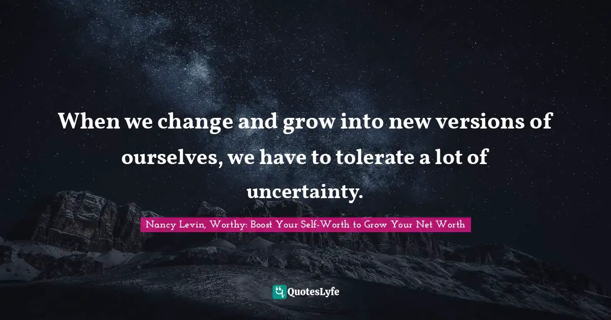 When we change and grow into new versions of ourselves, we have to tolerate a lot of uncertainty.