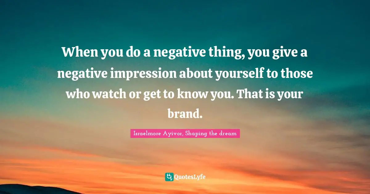When you do a negative thing, you give a negative impression about yourself to those who watch or get to know you. That is your brand.
