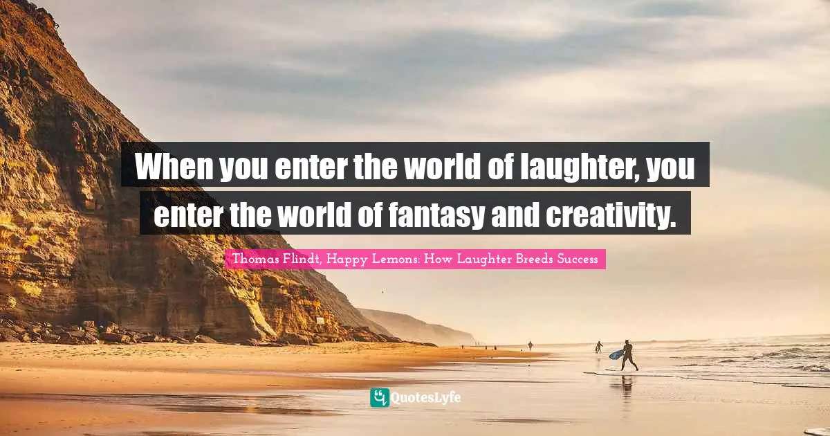 When you enter the world of laughter, you enter the world of fantasy and creativity.