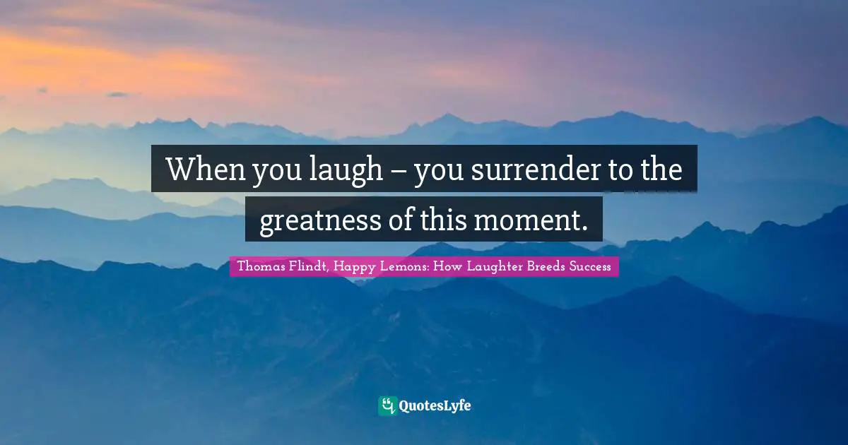 Thomas Flindt, Happy Lemons: How Laughter Breeds Success Quotes: "When you laugh – you surrender to the greatness of this moment."
