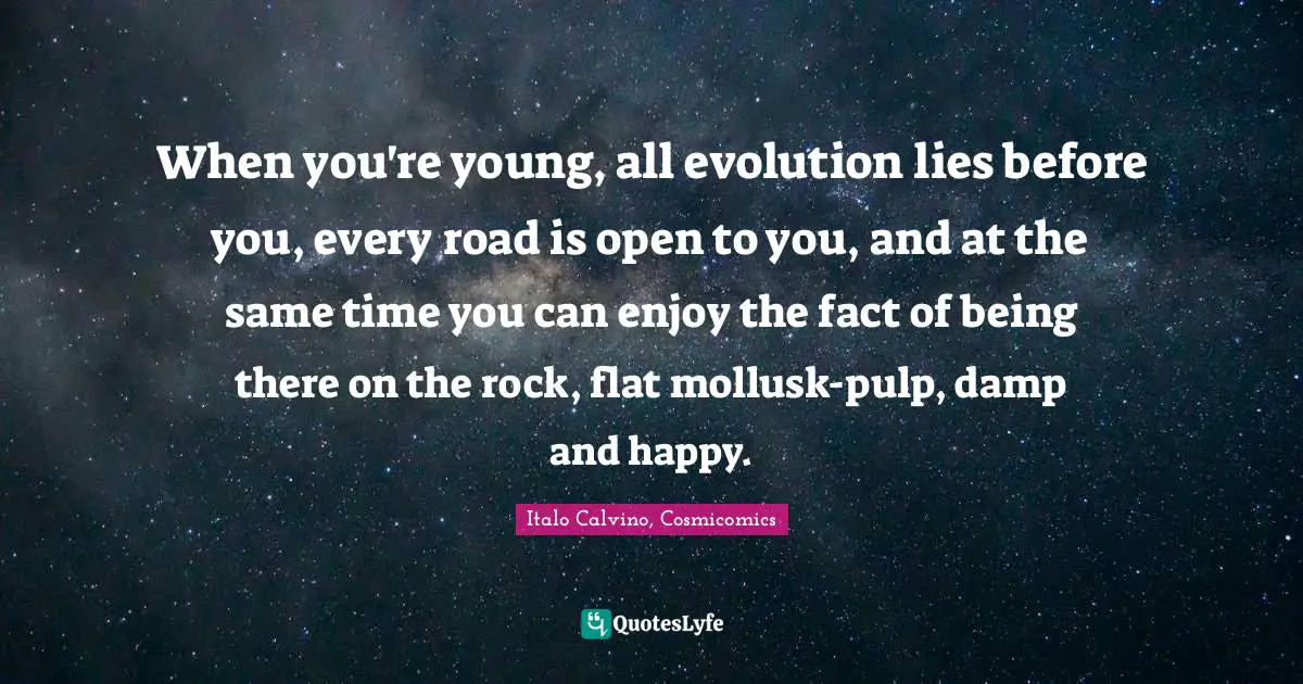 When you're young, all evolution lies before you, every road is open to you, and at the same time you can enjoy the fact of being there on the rock, flat mollusk-pulp, damp and happy.