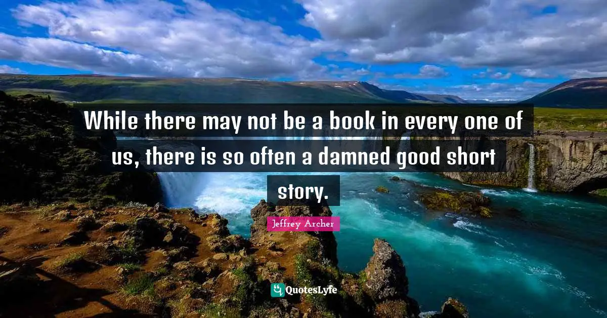 Jeffrey Archer Quotes: "While there may not be a book in every one of us, there is so often a damned good short story."