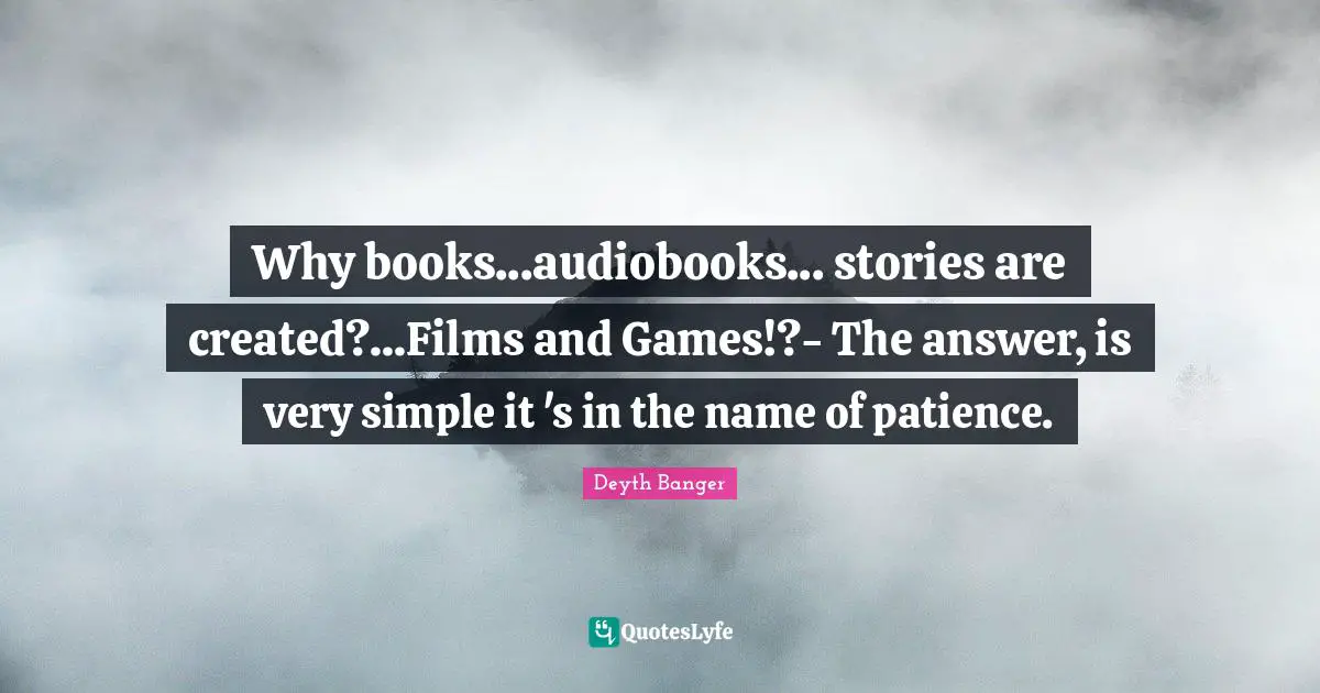 Why books...audiobooks... stories are created?...Films and Games!?- The answer, is very simple it 's in the name of patience.