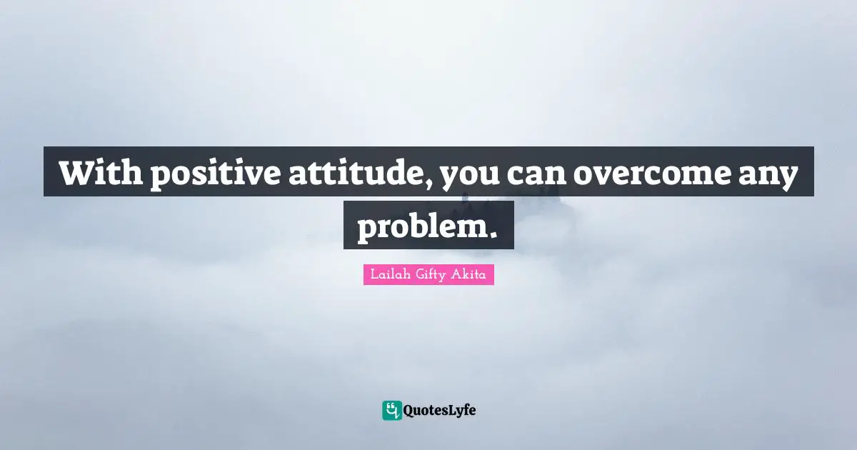 With positive attitude, you can overcome any problem.