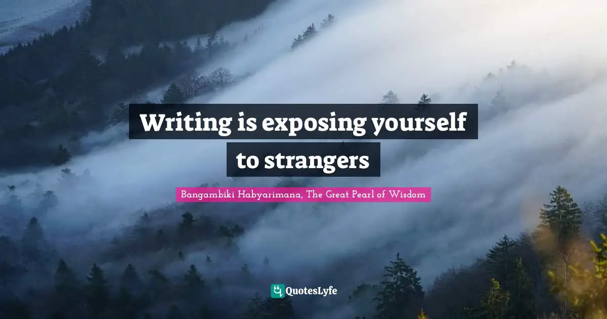 Writing is exposing yourself to strangers