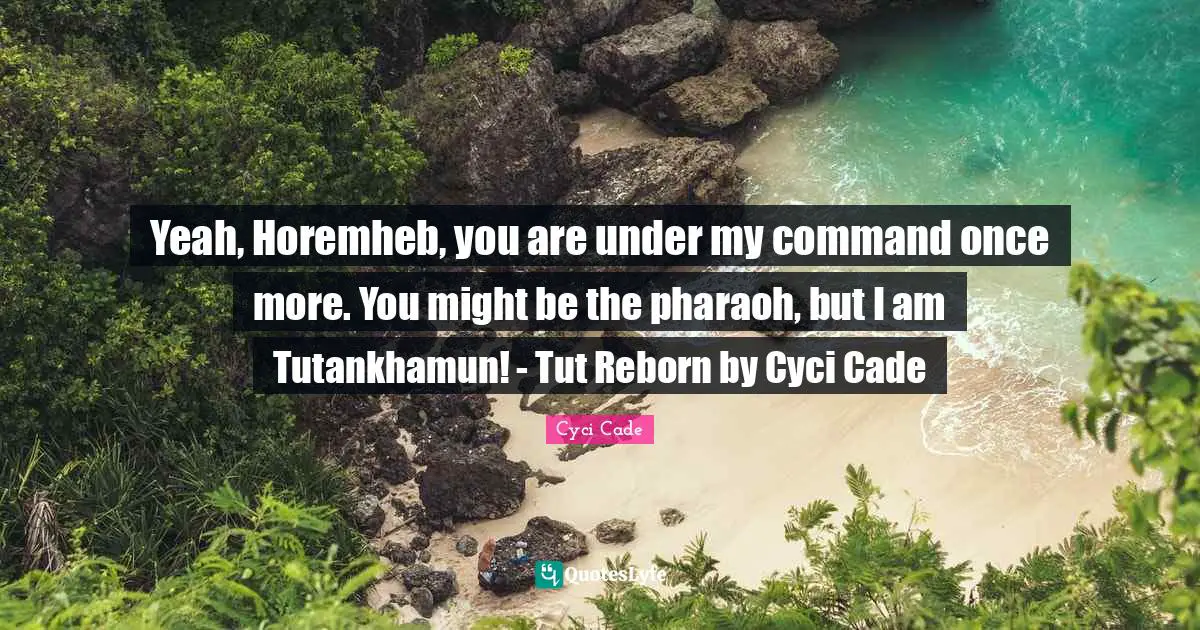 Yeah, Horemheb, you are under my command once more. You might be the pharaoh, but I am Tutankhamun! - Tut Reborn by Cyci Cade