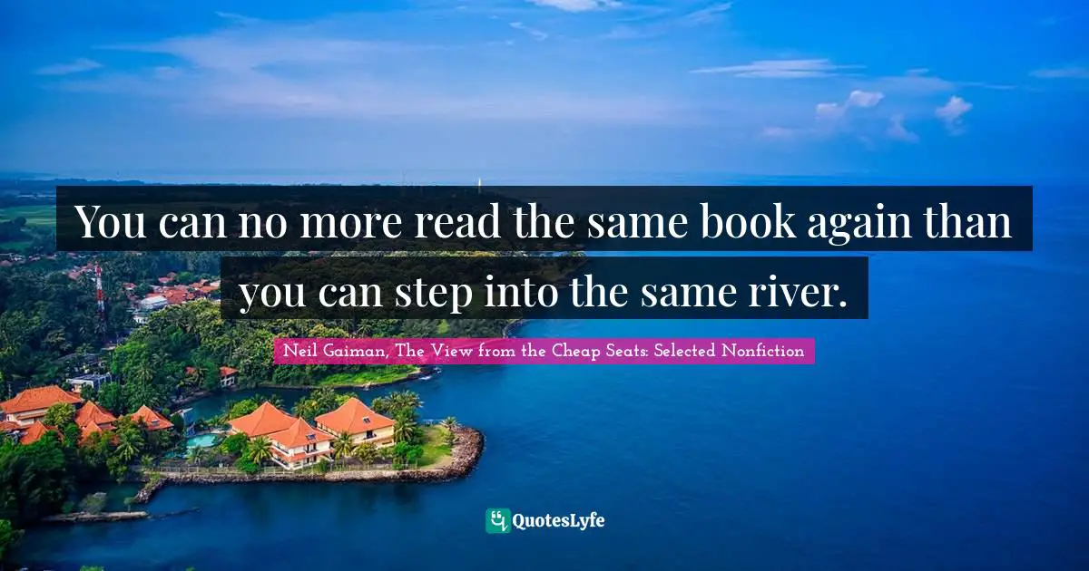 Neil Gaiman, The View From The Cheap Seats: Selected Nonfiction Quotes: "You can no more read the same book again than you can step into the same river."