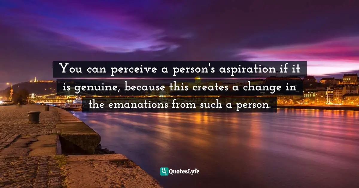 You can perceive a person's aspiration if it is genuine, because this creates a change in the emanations from such a person.