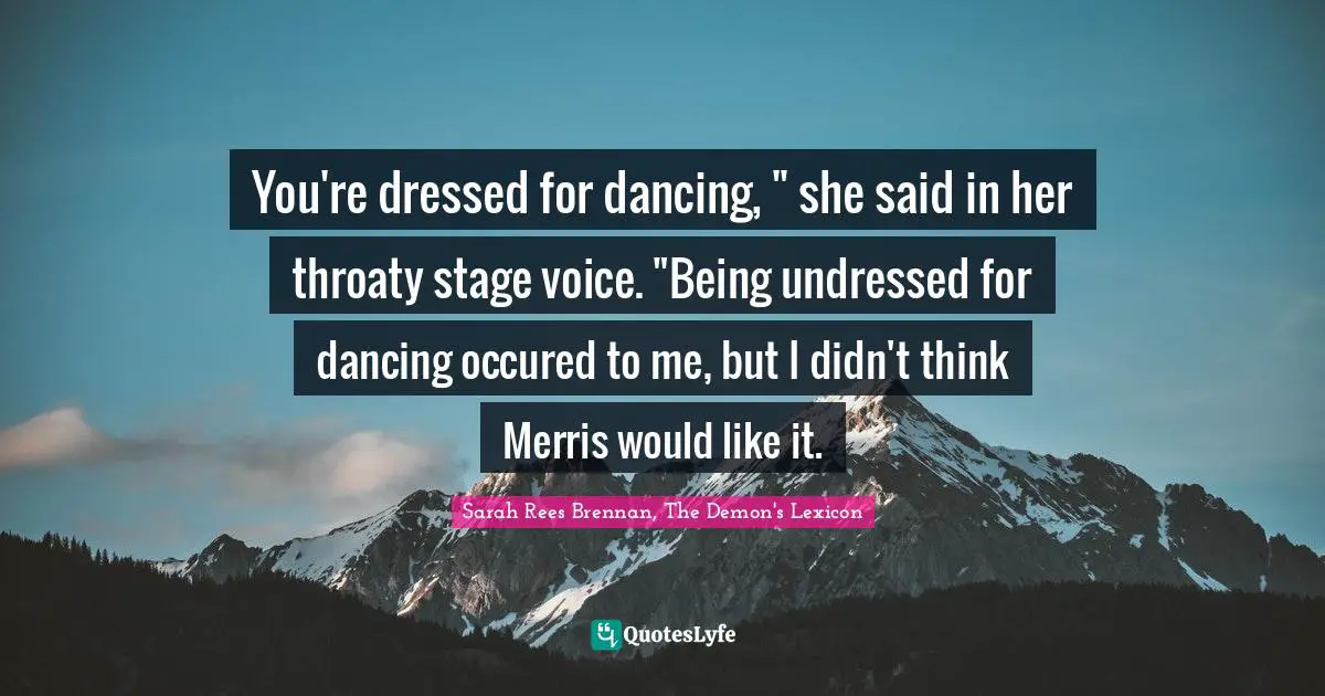 You're dressed for dancing, " she said in her throaty stage voice. "Being undressed for dancing occured to me, but I didn't think Merris would like it.