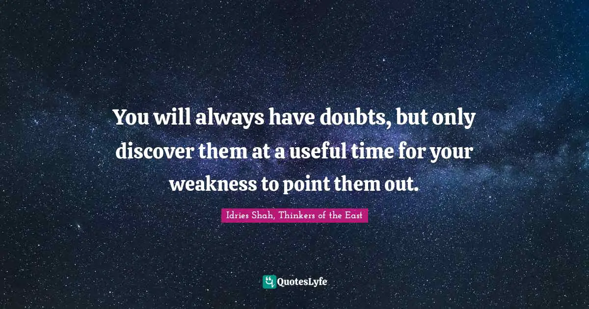 You will always have doubts, but only discover them at a useful time for your weakness to point them out.