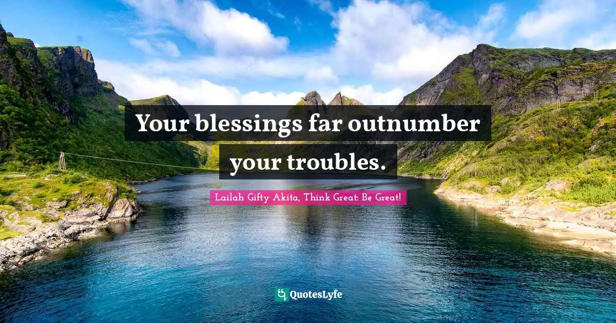 Your blessings far outnumber your troubles.
